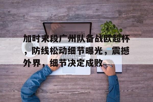 九游娱乐-包含加时末段广州队备战欧超杯,防线松动细节曝光,震撼外界,细节决定成败的词条